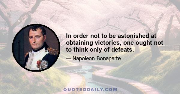 In order not to be astonished at obtaining victories, one ought not to think only of defeats.