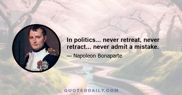 In politics... never retreat, never retract... never admit a mistake.