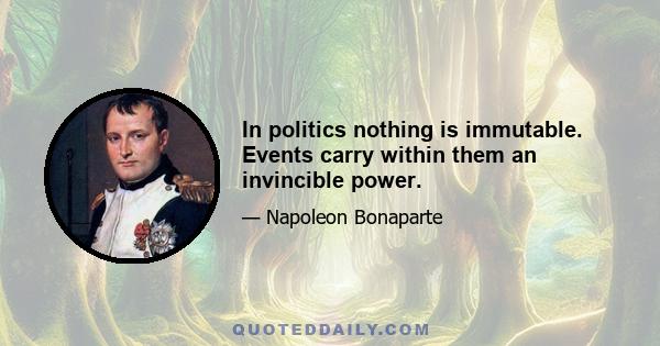 In politics nothing is immutable. Events carry within them an invincible power.