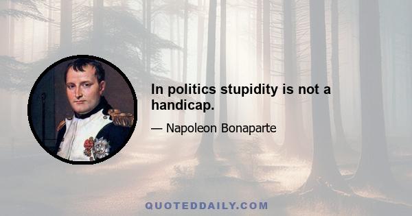 In politics stupidity is not a handicap.