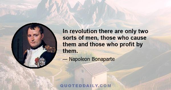 In revolution there are only two sorts of men, those who cause them and those who profit by them.