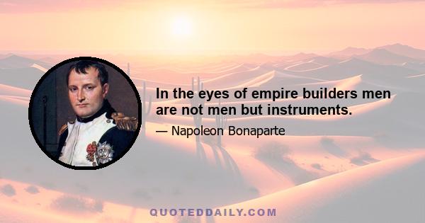 In the eyes of empire builders men are not men but instruments.