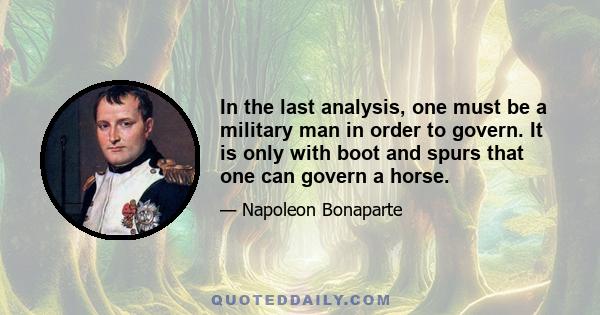 In the last analysis, one must be a military man in order to govern. It is only with boot and spurs that one can govern a horse.