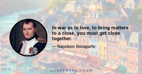 In war as in love, to bring matters to a close, you must get close together.