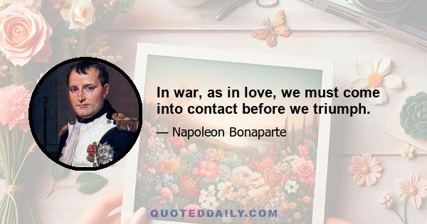 In war, as in love, we must come into contact before we triumph.