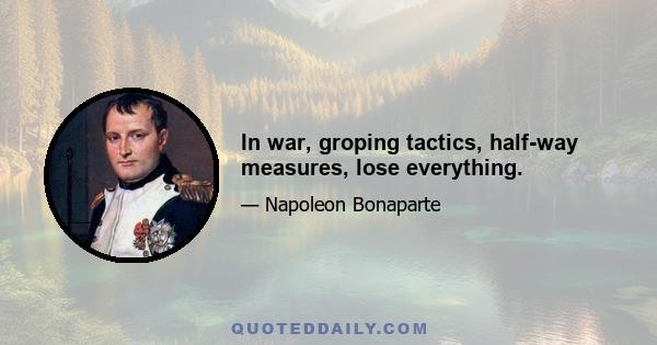 In war, groping tactics, half-way measures, lose everything.