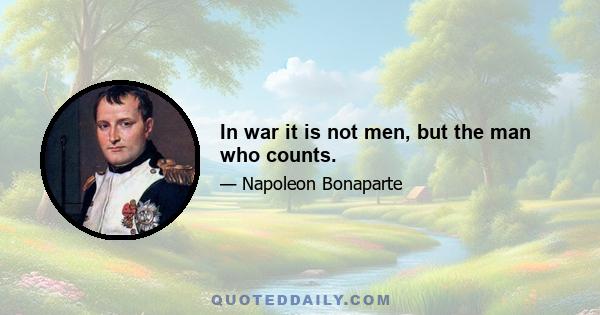 In war it is not men, but the man who counts.