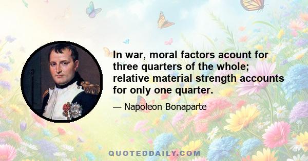 In war, moral factors acount for three quarters of the whole; relative material strength accounts for only one quarter.