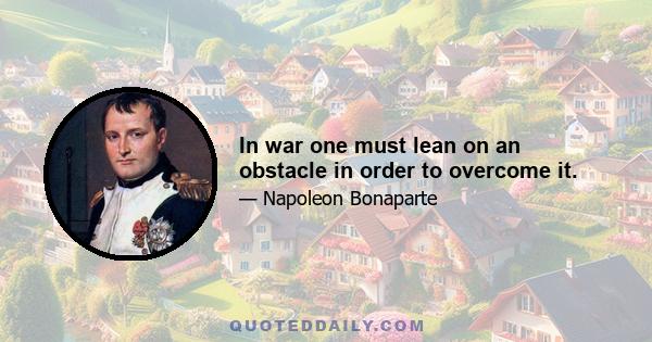 In war one must lean on an obstacle in order to overcome it.