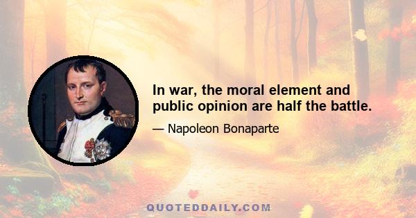 In war, the moral element and public opinion are half the battle.