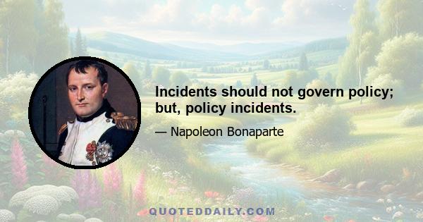 Incidents should not govern policy; but, policy incidents.