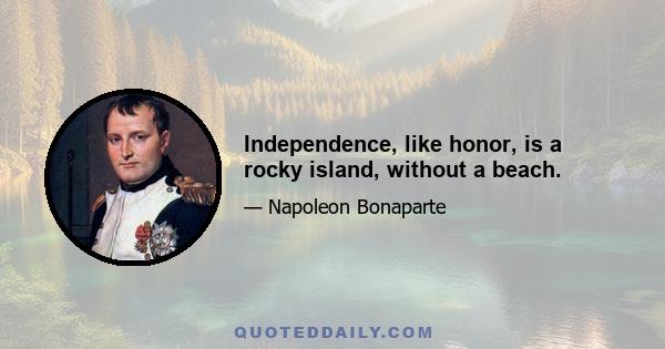 Independence, like honor, is a rocky island, without a beach.