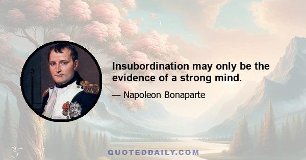 Insubordination may only be the evidence of a strong mind.