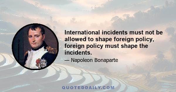 International incidents must not be allowed to shape foreign policy, foreign policy must shape the incidents.