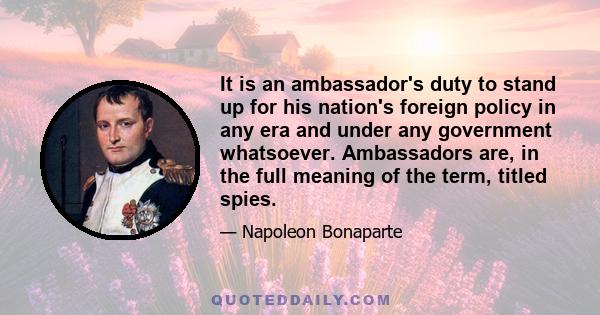 It is an ambassador's duty to stand up for his nation's foreign policy in any era and under any government whatsoever. Ambassadors are, in the full meaning of the term, titled spies.