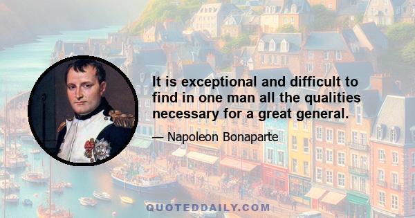 It is exceptional and difficult to find in one man all the qualities necessary for a great general.