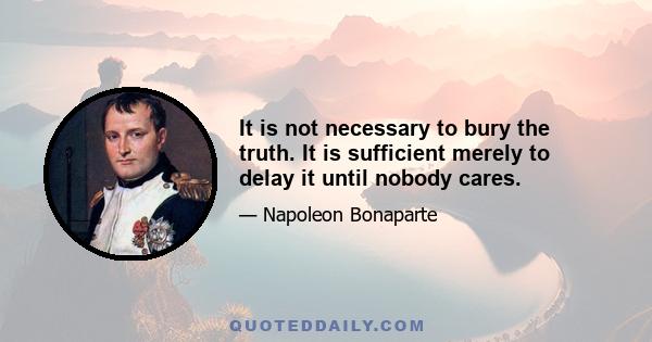 It is not necessary to bury the truth. It is sufficient merely to delay it until nobody cares.