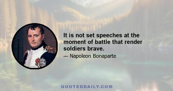 It is not set speeches at the moment of battle that render soldiers brave.