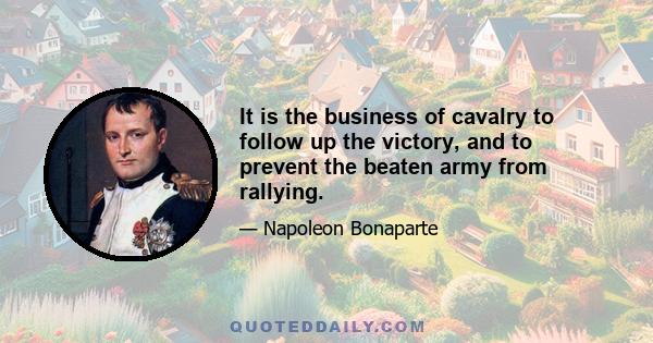 It is the business of cavalry to follow up the victory, and to prevent the beaten army from rallying.