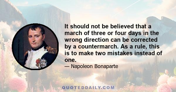 It should not be believed that a march of three or four days in the wrong direction can be corrected by a countermarch. As a rule, this is to make two mistakes instead of one.