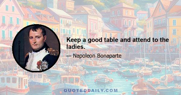 Keep a good table and attend to the ladies.