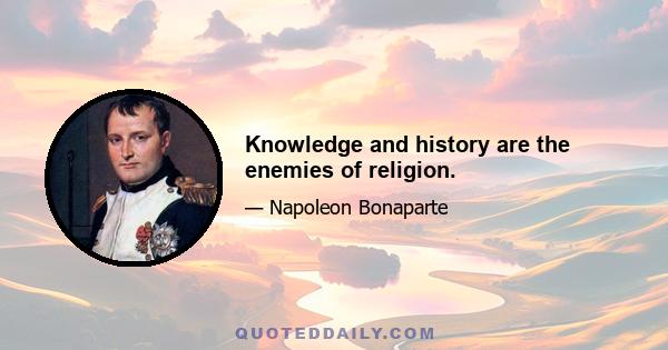 Knowledge and history are the enemies of religion.