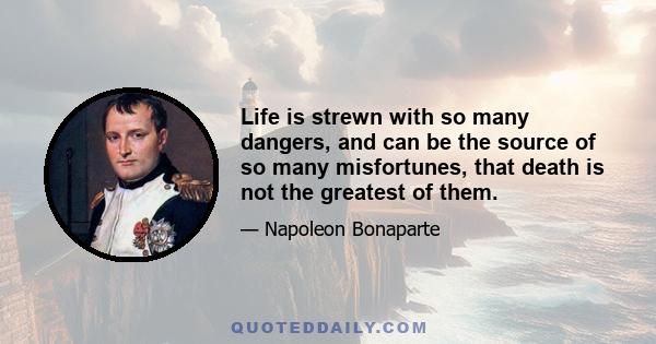 Life is strewn with so many dangers, and can be the source of so many misfortunes, that death is not the greatest of them.