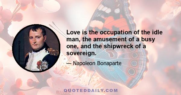 Love is the occupation of the idle man, the amusement of a busy one, and the shipwreck of a sovereign.