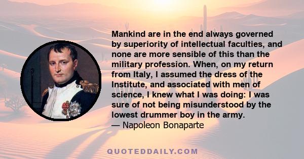 Mankind are in the end always governed by superiority of intellectual faculties, and none are more sensible of this than the military profession. When, on my return from Italy, I assumed the dress of the Institute, and