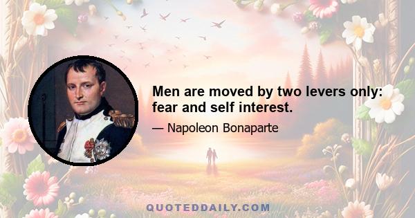 Men are moved by two levers only: fear and self interest.