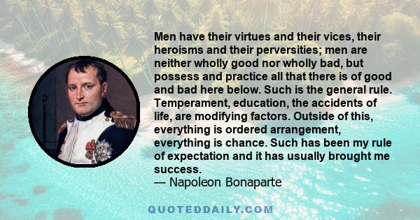 Men have their virtues and their vices, their heroisms and their perversities; men are neither wholly good nor wholly bad, but possess and practice all that there is of good and bad here below. Such is the general rule. 