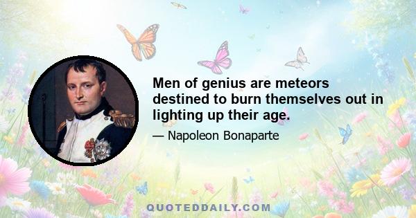 Men of genius are meteors destined to burn themselves out in lighting up their age.