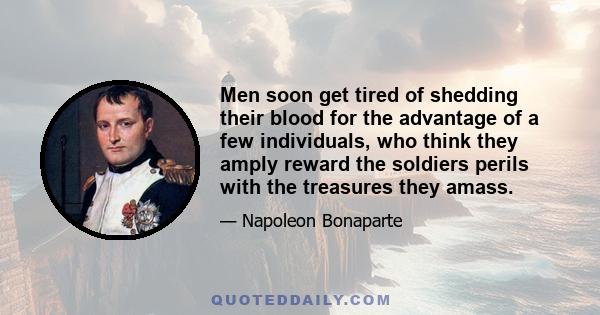 Men soon get tired of shedding their blood for the advantage of a few individuals, who think they amply reward the soldiers perils with the treasures they amass.