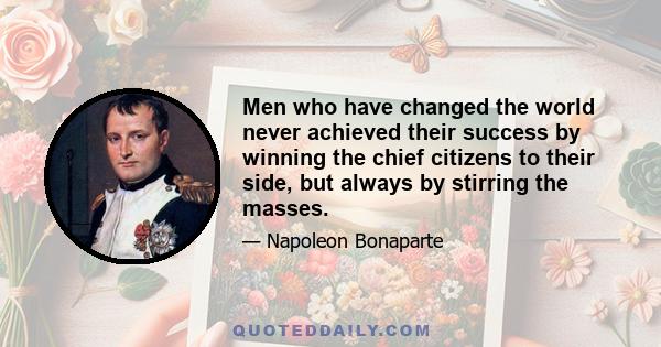 Men who have changed the world never achieved their success by winning the chief citizens to their side, but always by stirring the masses.