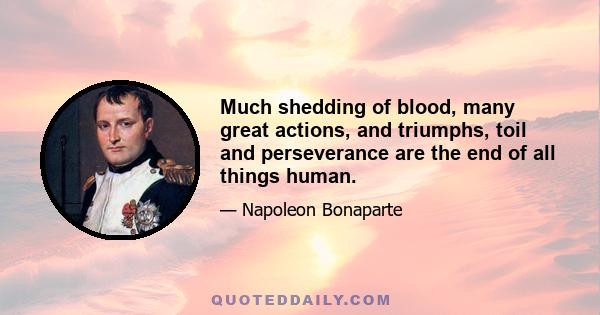 Much shedding of blood, many great actions, and triumphs, toil and perseverance are the end of all things human.