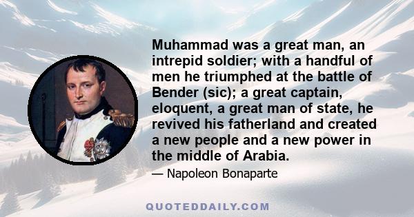 Muhammad was a great man, an intrepid soldier; with a handful of men he triumphed at the battle of Bender (sic); a great captain, eloquent, a great man of state, he revived his fatherland and created a new people and a