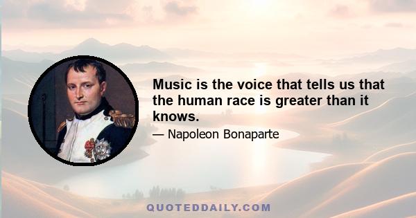 Music is the voice that tells us that the human race is greater than it knows.