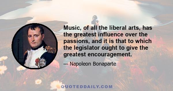 Music, of all the liberal arts, has the greatest influence over the passions, and it is that to which the legislator ought to give the greatest encouragement.