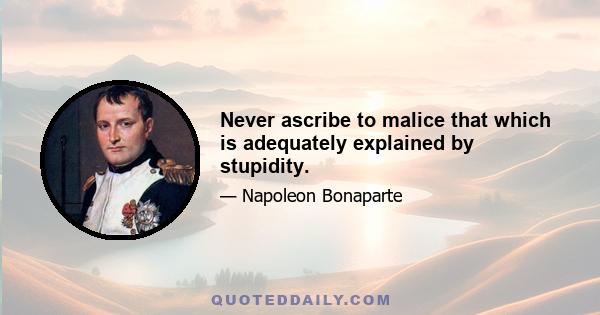 Never ascribe to malice that which is adequately explained by stupidity.