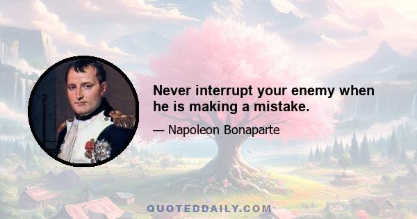 Never interrupt your enemy when he is making a mistake.