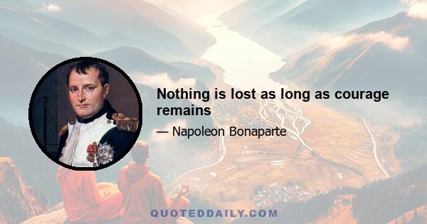 Nothing is lost as long as courage remains