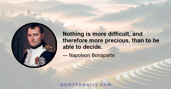 Nothing is more difficult, and therefore more precious, than to be able to decide.