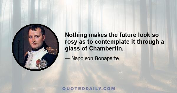 Nothing makes the future look so rosy as to contemplate it through a glass of Chambertin.