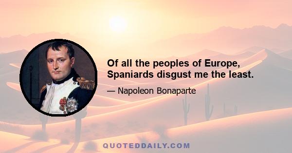 Of all the peoples of Europe, Spaniards disgust me the least.