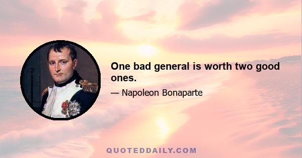 One bad general is worth two good ones.