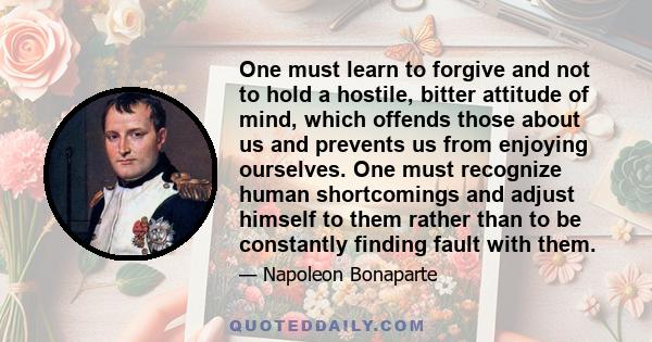 One must learn to forgive and not to hold a hostile, bitter attitude of mind, which offends those about us and prevents us from enjoying ourselves. One must recognize human shortcomings and adjust himself to them rather 