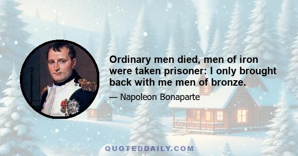 Ordinary men died, men of iron were taken prisoner: I only brought back with me men of bronze.