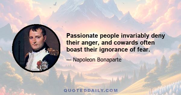 Passionate people invariably deny their anger, and cowards often boast their ignorance of fear.