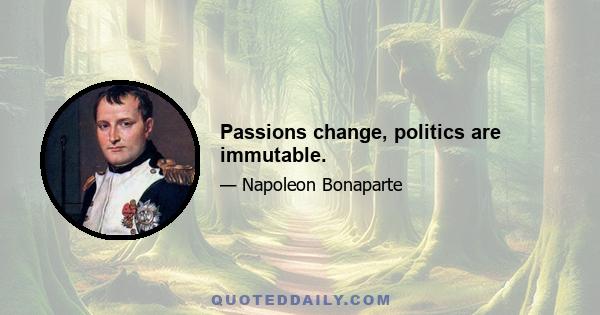 Passions change, politics are immutable.