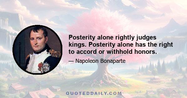 Posterity alone rightly judges kings. Posterity alone has the right to accord or withhold honors.